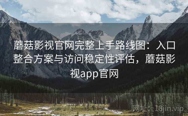 蘑菇影视官网完整上手路线图：入口整合方案与访问稳定性评估，蘑菇影视app官网