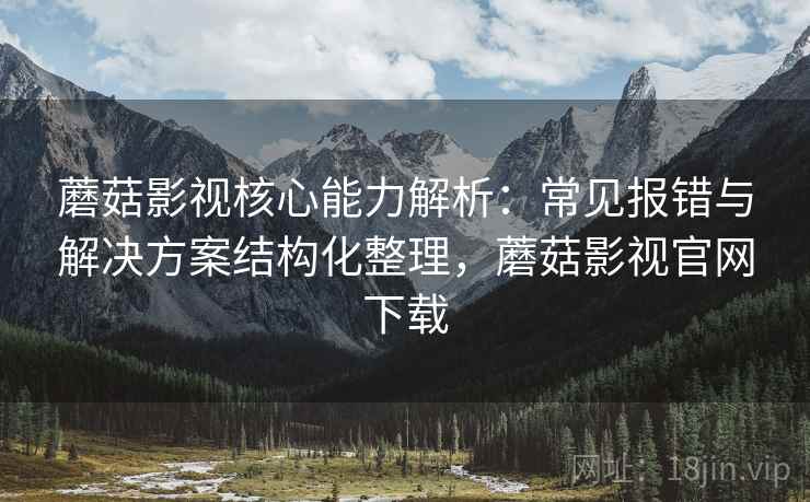 蘑菇影视核心能力解析：常见报错与解决方案结构化整理，蘑菇影视官网下载
