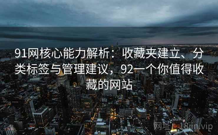 91网核心能力解析：收藏夹建立、分类标签与管理建议，92一个你值得收藏的网站