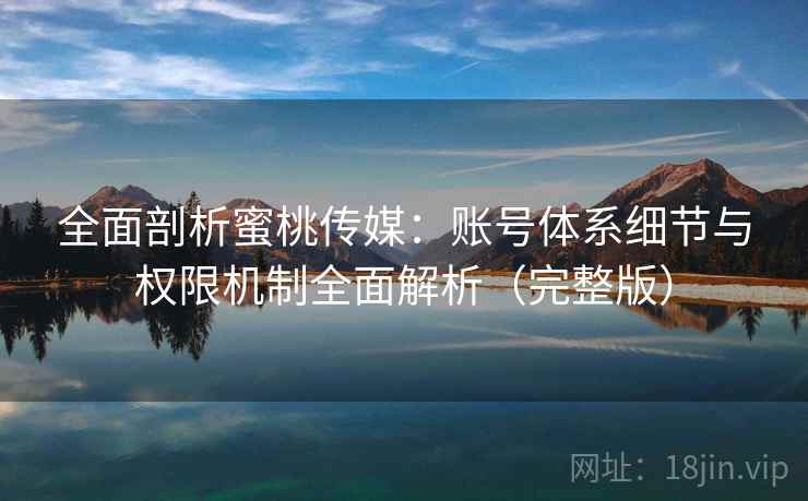 全面剖析蜜桃传媒:账号体系细节与权限机制全面解析(完整版) 全面剖析蜜桃传媒:账号体系细节与权限机制全面解析(完整版)