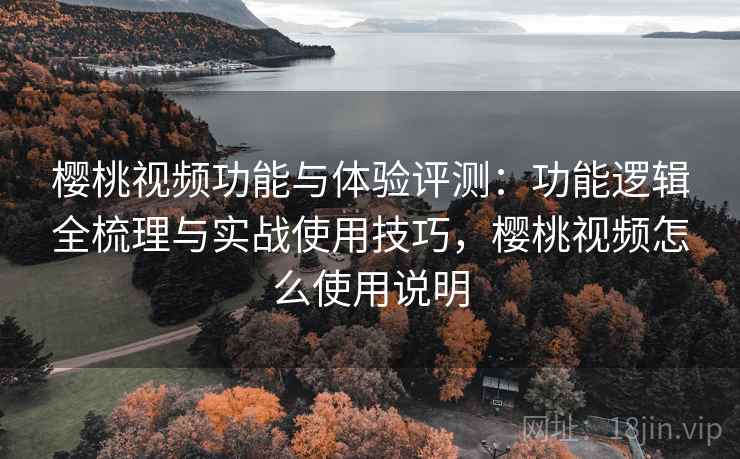 樱桃视频功能与体验评测：功能逻辑全梳理与实战使用技巧，樱桃视频怎么使用说明