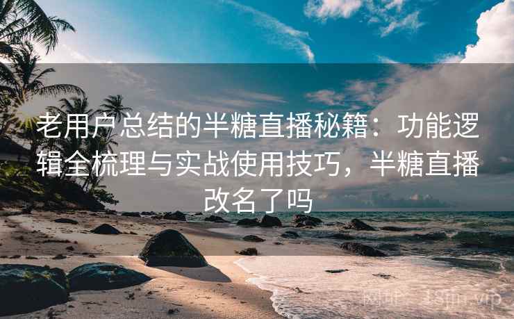 老用户总结的半糖直播秘籍：功能逻辑全梳理与实战使用技巧，半糖直播改名了吗