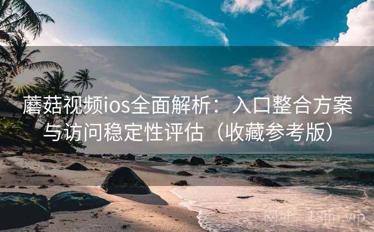 蘑菇视频ios全面解析：入口整合方案与访问稳定性评估（收藏参考版）