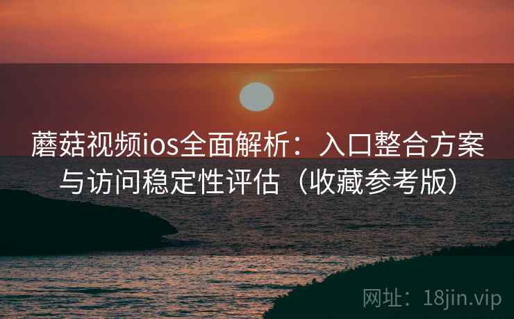 蘑菇视频ios全面解析：入口整合方案与访问稳定性评估（收藏参考版）