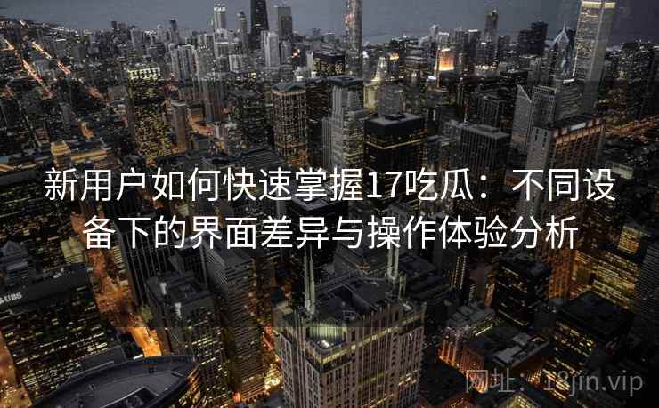 新用户如何快速掌握17吃瓜：不同设备下的界面差异与操作体验分析