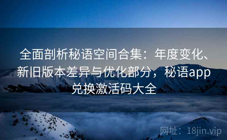 全面剖析秘语空间合集：年度变化、新旧版本差异与优化部分，秘语app兑换激活码大全
