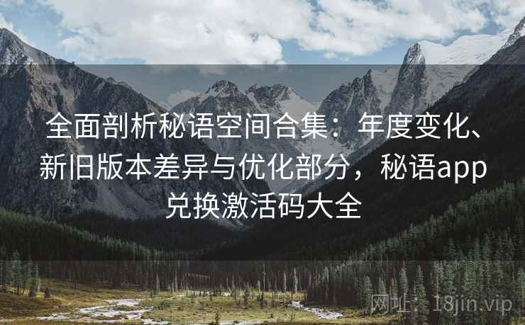 全面剖析秘语空间合集：年度变化、新旧版本差异与优化部分，秘语app兑换激活码大全