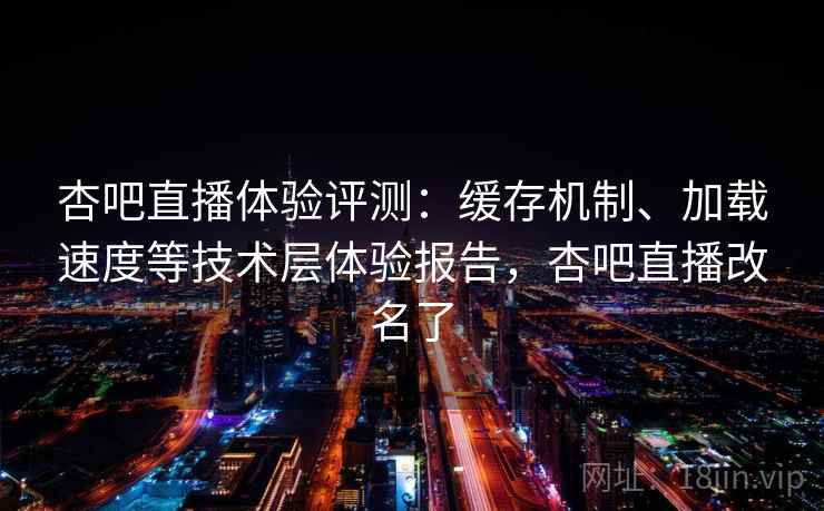 杏吧直播体验评测：缓存机制、加载速度等技术层体验报告，杏吧直播改名了