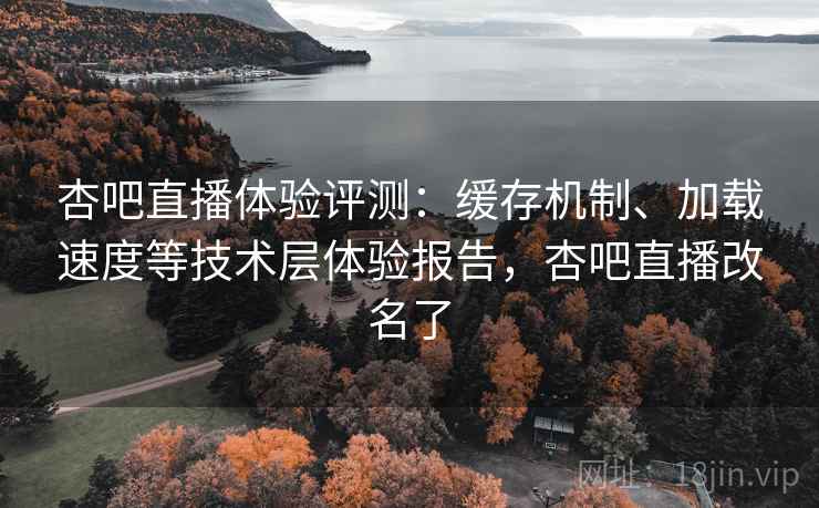 杏吧直播体验评测：缓存机制、加载速度等技术层体验报告，杏吧直播改名了