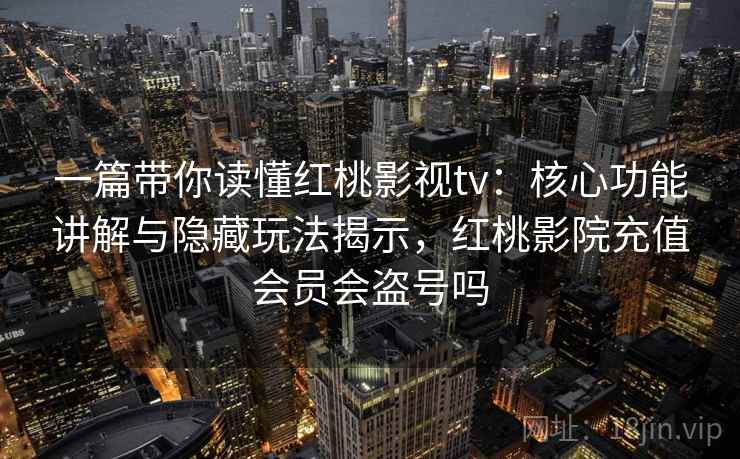 一篇带你读懂红桃影视tv：核心功能讲解与隐藏玩法揭示，红桃影院充值会员会盗号吗