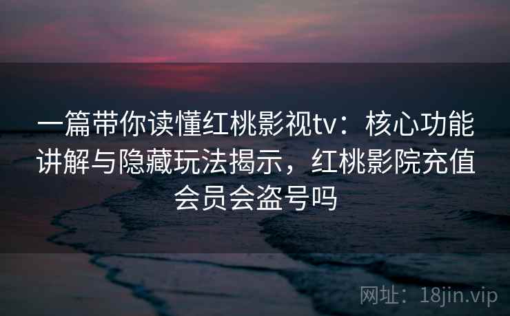 一篇带你读懂红桃影视tv：核心功能讲解与隐藏玩法揭示，红桃影院充值会员会盗号吗