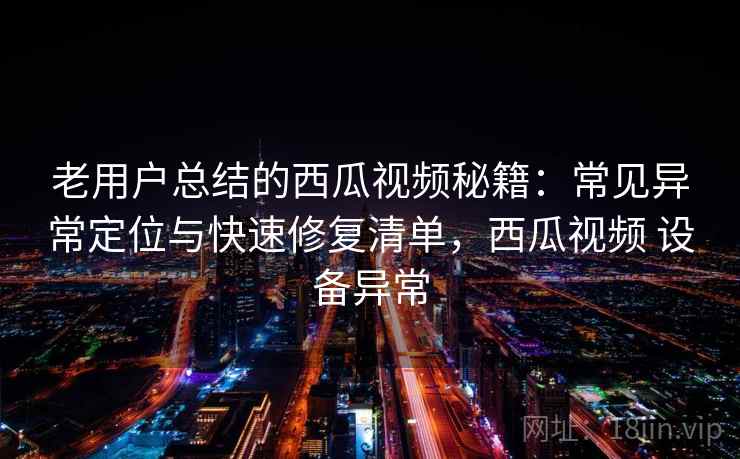 老用户总结的西瓜视频秘籍：常见异常定位与快速修复清单，西瓜视频 设备异常