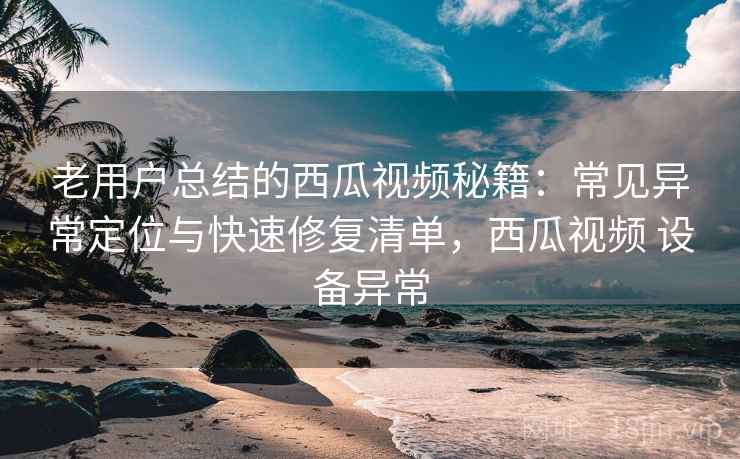 老用户总结的西瓜视频秘籍:常见异常定位与快速修复清单,西瓜视频 设备异常 老用户总结的西瓜视频秘籍:常见异常定位与快速修复清单,西瓜视频 设备异常