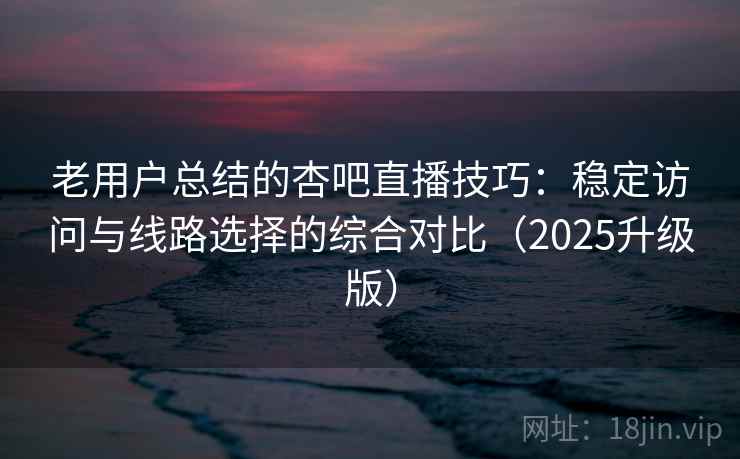 老用户总结的杏吧直播技巧：稳定访问与线路选择的综合对比（2025升级版）