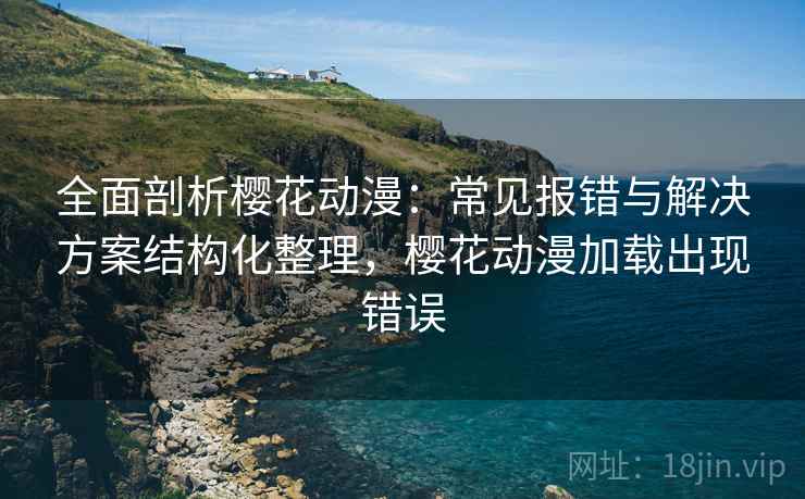 全面剖析樱花动漫:常见报错与解决方案结构化整理,樱花动漫加载出现错误 全面剖析樱花动漫:常见报错与解决方案结构化整理,樱花动漫加载出现错误