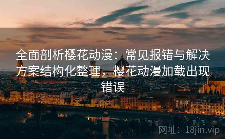 全面剖析樱花动漫:常见报错与解决方案结构化整理,樱花动漫加载出现错误 全面剖析樱花动漫:常见报错与解决方案结构化整理,樱花动漫加载出现错误