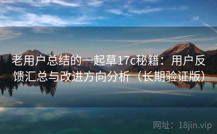 老用户总结的一起草17c秘籍:用户反馈汇总与改进方向分析(长期验证版) 老用户总结的一起草17c秘籍:用户反馈汇总与改进方向分析(长期验证版)