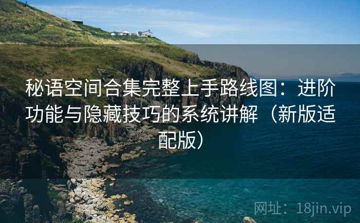 秘语空间合集完整上手路线图：进阶功能与隐藏技巧的系统讲解（新版适配版）