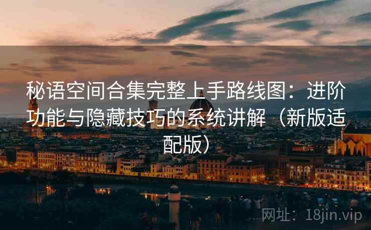 秘语空间合集完整上手路线图:进阶功能与隐藏技巧的系统讲解(新版适配版) 秘语空间合集完整上手路线图:进阶功能与隐藏技巧的系统讲解(新版适配版)
