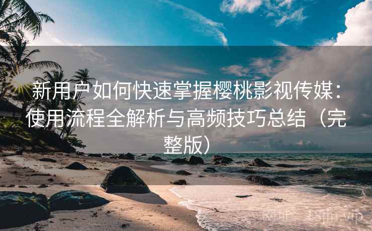 新用户如何快速掌握樱桃影视传媒:使用流程全解析与高频技巧总结(完整版) 新用户如何快速掌握樱桃影视传媒:使用流程全解析与高频技巧总结(完整版)