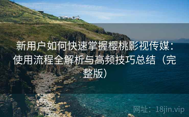 新用户如何快速掌握樱桃影视传媒:使用流程全解析与高频技巧总结(完整版) 新用户如何快速掌握樱桃影视传媒:使用流程全解析与高频技巧总结(完整版)