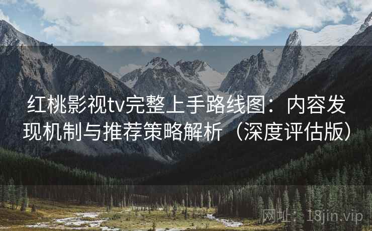红桃影视tv完整上手路线图:内容发现机制与推荐策略解析(深度评估版) 红桃影视tv完整上手路线图:内容发现机制与推荐策略解析(深度评估版)