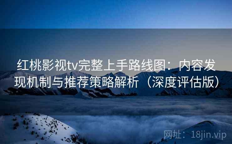 红桃影视tv完整上手路线图:内容发现机制与推荐策略解析(深度评估版) 红桃影视tv完整上手路线图:内容发现机制与推荐策略解析(深度评估版)