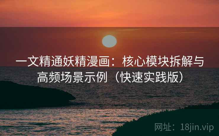 一文精通妖精漫画:核心模块拆解与高频场景示例(快速实践版) 一文精通妖精漫画:核心模块拆解与高频场景示例(快速实践版)