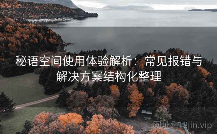 秘语空间使用体验解析:常见报错与解决方案结构化整理 秘语空间使用体验解析:常见报错与解决方案结构化整理