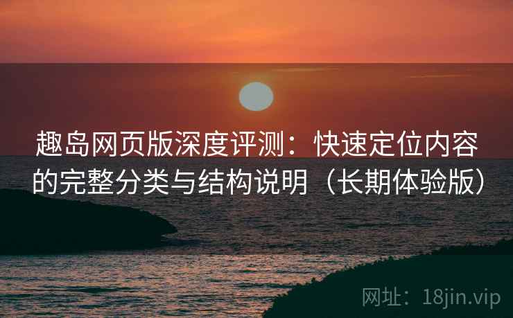 趣岛网页版深度评测：快速定位内容的完整分类与结构说明（长期体验版）