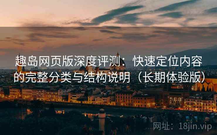 趣岛网页版深度评测:快速定位内容的完整分类与结构说明(长期体验版) 趣岛网页版深度评测:快速定位内容的完整分类与结构说明(长期体验版)