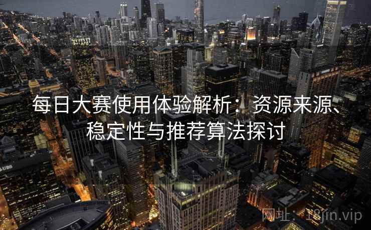 每日大赛使用体验解析：资源来源、稳定性与推荐算法探讨