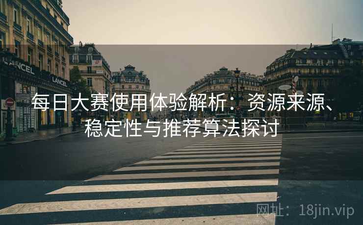 每日大赛使用体验解析:资源来源、稳定性与推荐算法探讨 每日大赛使用体验解析:资源来源、稳定性与推荐算法探讨
