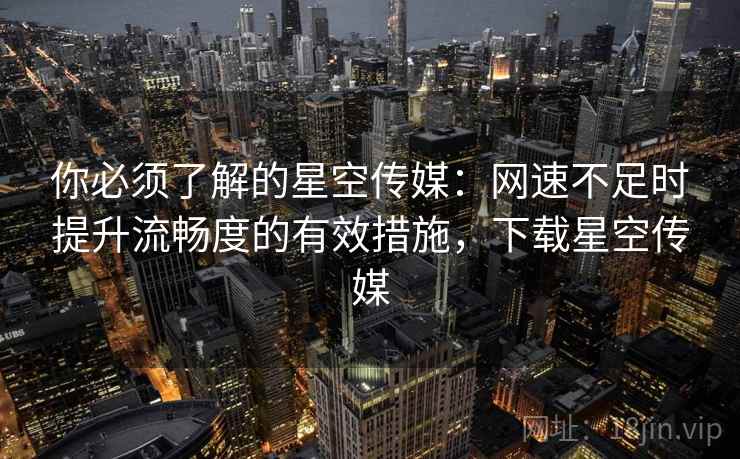 你必须了解的星空传媒:网速不足时提升流畅度的有效措施,下载星空传媒 你必须了解的星空传媒:网速不足时提升流畅度的有效措施,下载星空传媒