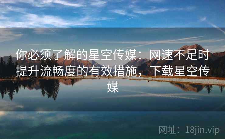 你必须了解的星空传媒:网速不足时提升流畅度的有效措施,下载星空传媒 你必须了解的星空传媒:网速不足时提升流畅度的有效措施,下载星空传媒