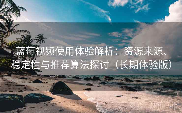 蓝莓视频使用体验解析:资源来源、稳定性与推荐算法探讨(长期体验版) 蓝莓视频使用体验解析:资源来源、稳定性与推荐算法探讨(长期体验版)