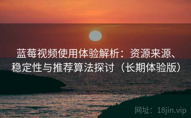 蓝莓视频使用体验解析:资源来源、稳定性与推荐算法探讨(长期体验版) 蓝莓视频使用体验解析:资源来源、稳定性与推荐算法探讨(长期体验版)