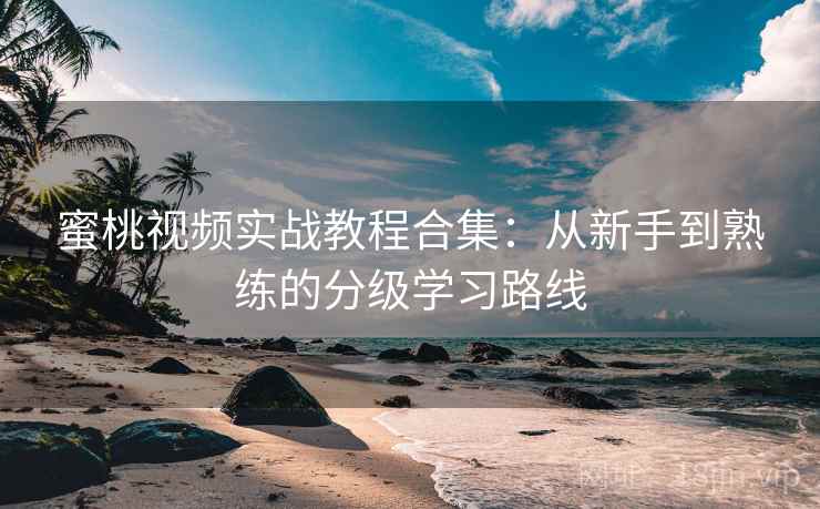 蜜桃视频实战教程合集:从新手到熟练的分级学习路线 蜜桃视频实战教程合集:从新手到熟练的分级学习路线