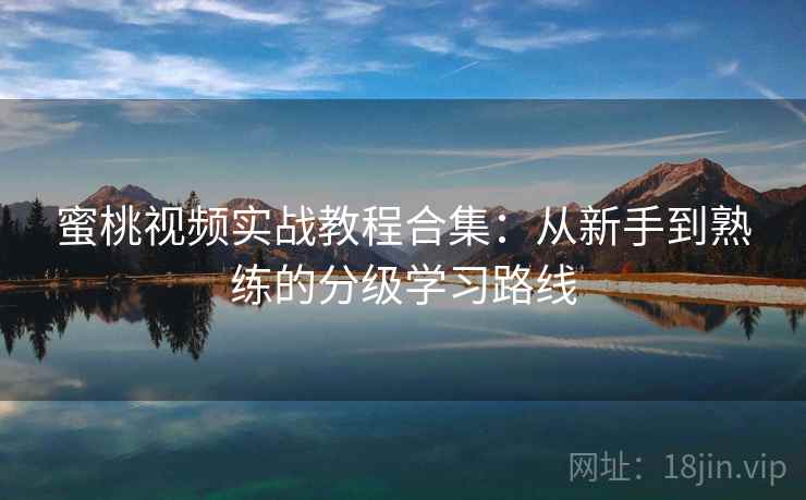 蜜桃视频实战教程合集:从新手到熟练的分级学习路线 蜜桃视频实战教程合集:从新手到熟练的分级学习路线