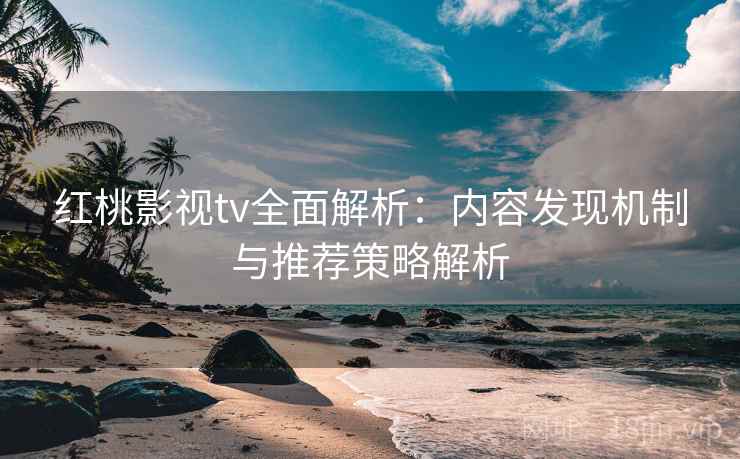 红桃影视tv全面解析:内容发现机制与推荐策略解析 红桃影视tv全面解析:内容发现机制与推荐策略解析