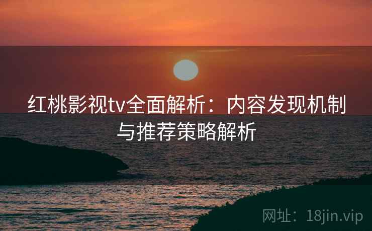 红桃影视tv全面解析：内容发现机制与推荐策略解析