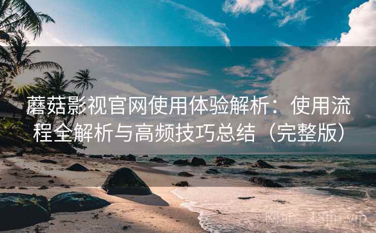 蘑菇影视官网使用体验解析:使用流程全解析与高频技巧总结(完整版) 蘑菇影视官网使用体验解析:使用流程全解析与高频技巧总结(完整版)