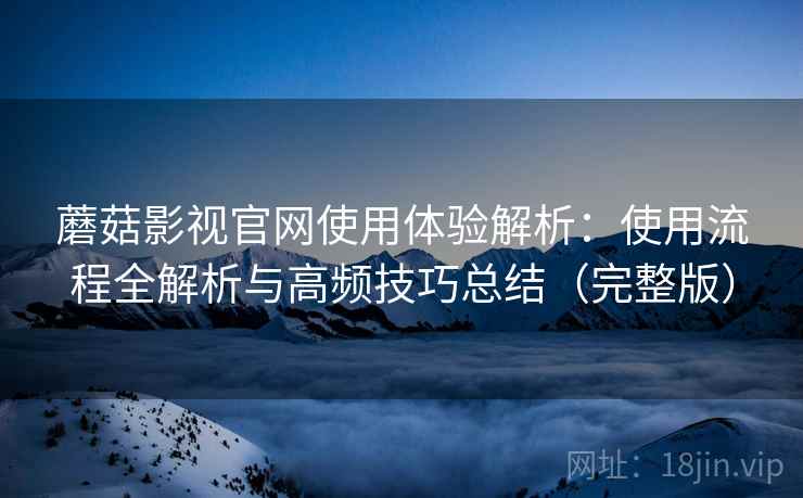 蘑菇影视官网使用体验解析:使用流程全解析与高频技巧总结(完整版) 蘑菇影视官网使用体验解析:使用流程全解析与高频技巧总结(完整版)