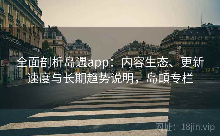 全面剖析岛遇app:内容生态、更新速度与长期趋势说明,岛頔专栏 全面剖析岛遇app:内容生态、更新速度与长期趋势说明,岛頔专栏