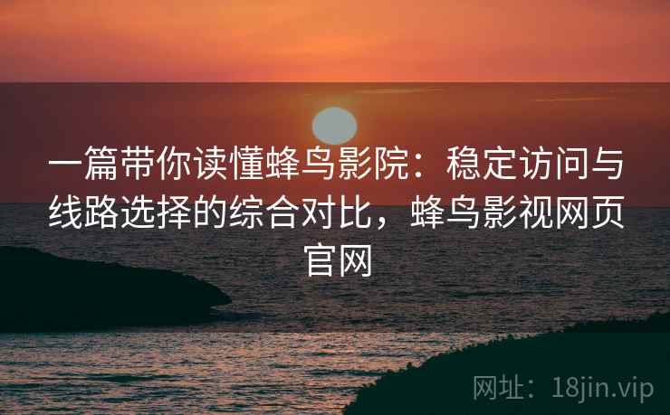 一篇带你读懂蜂鸟影院:稳定访问与线路选择的综合对比,蜂鸟影视网页官网 一篇带你读懂蜂鸟影院:稳定访问与线路选择的综合对比,蜂鸟影视网页官网