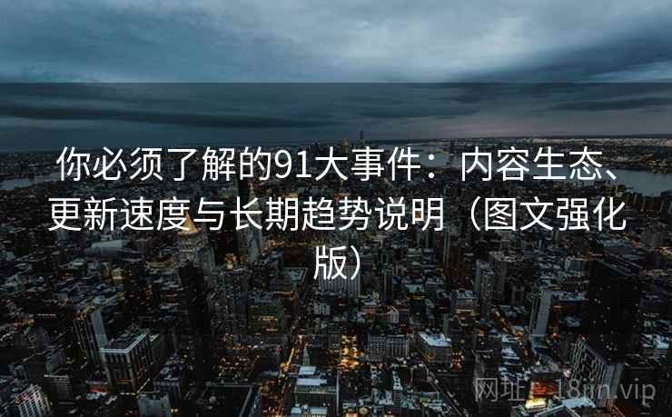 你必须了解的91大事件:内容生态、更新速度与长期趋势说明(图文强化版) 你必须了解的91大事件:内容生态、更新速度与长期趋势说明(图文强化版)