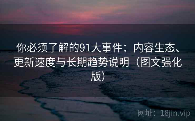 你必须了解的91大事件：内容生态、更新速度与长期趋势说明（图文强化版）