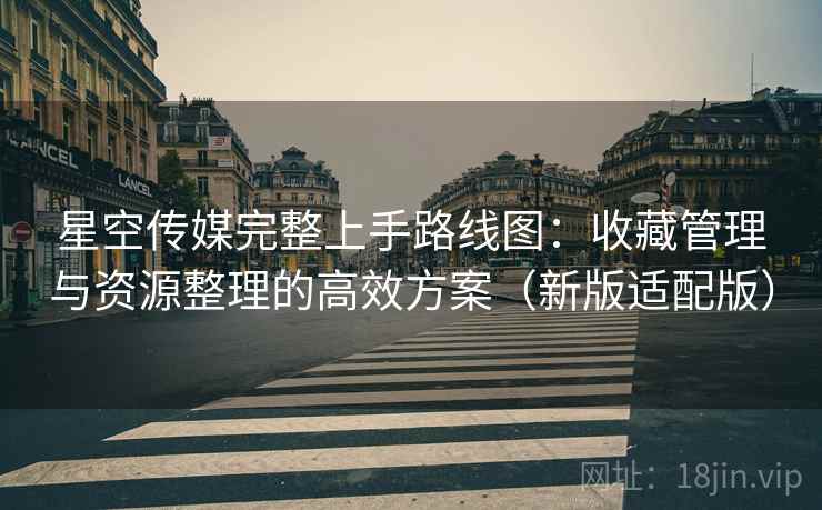 星空传媒完整上手路线图:收藏管理与资源整理的高效方案(新版适配版) 星空传媒完整上手路线图:收藏管理与资源整理的高效方案(新版适配版)
