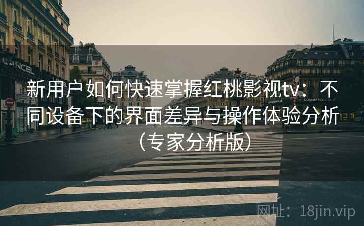 新用户如何快速掌握红桃影视tv:不同设备下的界面差异与操作体验分析(专家分析版) 新用户如何快速掌握红桃影视tv:不同设备下的界面差异与操作体验分析(专家分析版)