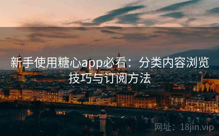 新手使用糖心app必看:分类内容浏览技巧与订阅方法 新手使用糖心app必看:分类内容浏览技巧与订阅方法